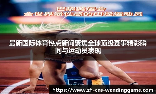 最新国际体育热点新闻聚焦全球顶级赛事精彩瞬间与运动员表现