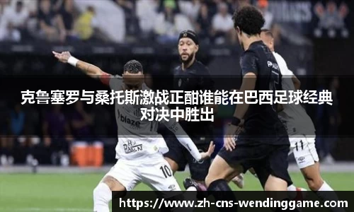 克鲁塞罗与桑托斯激战正酣谁能在巴西足球经典对决中胜出