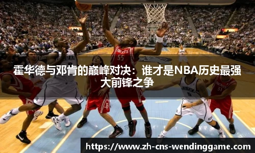 霍华德与邓肯的巅峰对决：谁才是NBA历史最强大前锋之争