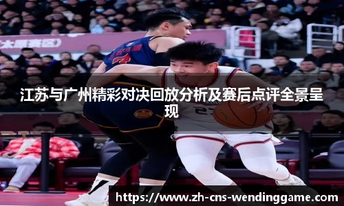 江苏与广州精彩对决回放分析及赛后点评全景呈现